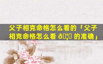 父子相克命格怎么看的「父子相克命格怎么看 🦆 的准确」
